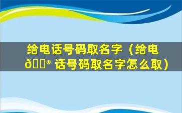 给电话号码取名字（给电 💮 话号码取名字怎么取）